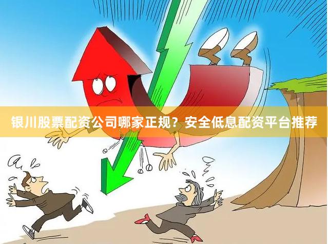 银川股票配资公司哪家正规？安全低息配资平台推荐