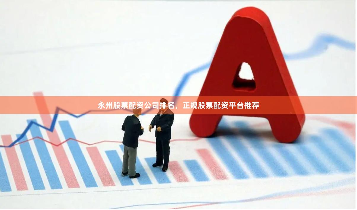永州股票配资公司排名，正规股票配资平台推荐