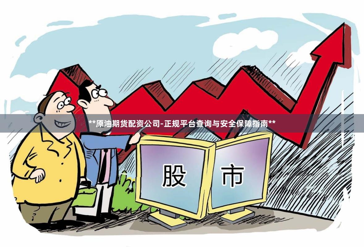 **原油期货配资公司-正规平台查询与安全保障指南**