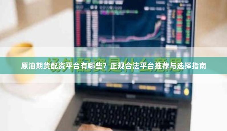 原油期货配资平台有哪些?正规合法平台推荐与选择指南