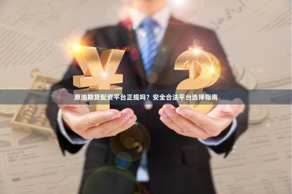 原油期货配资平台正规吗？安全合法平台选择指南