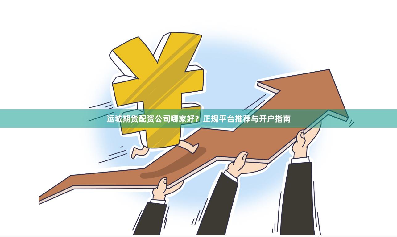 运城期货配资公司哪家好？正规平台推荐与开户指南