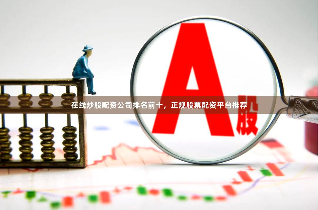 在线炒股配资公司排名前十，正规股票配资平台推荐