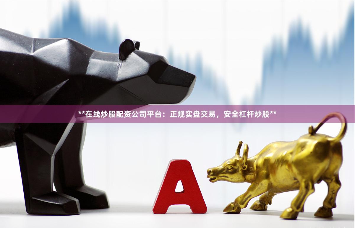 **在线炒股配资公司平台：正规实盘交易，安全杠杆炒股**
