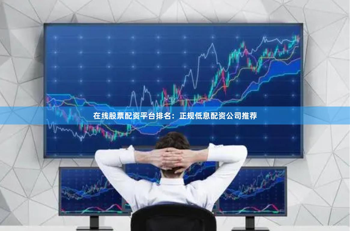 在线股票配资平台排名：正规低息配资公司推荐