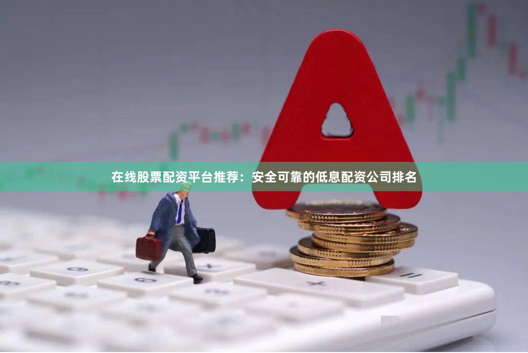 在线股票配资平台推荐：安全可靠的低息配资公司排名