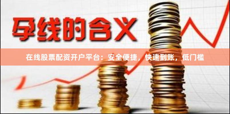 在线股票配资开户平台:安全便捷,快速到账,低门槛