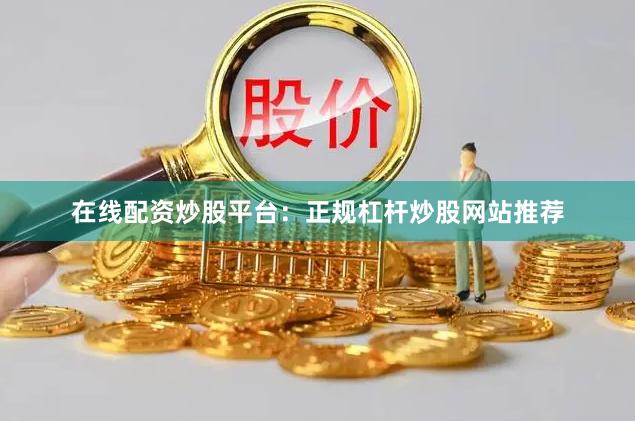 在线配资炒股平台：正规杠杆炒股网站推荐