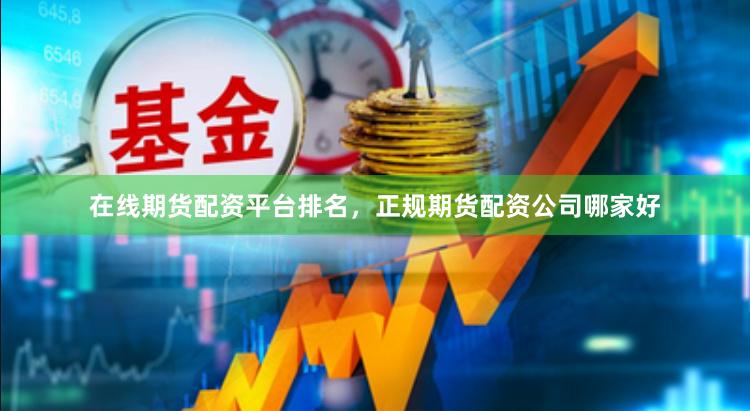 在线期货配资平台排名，正规期货配资公司哪家好