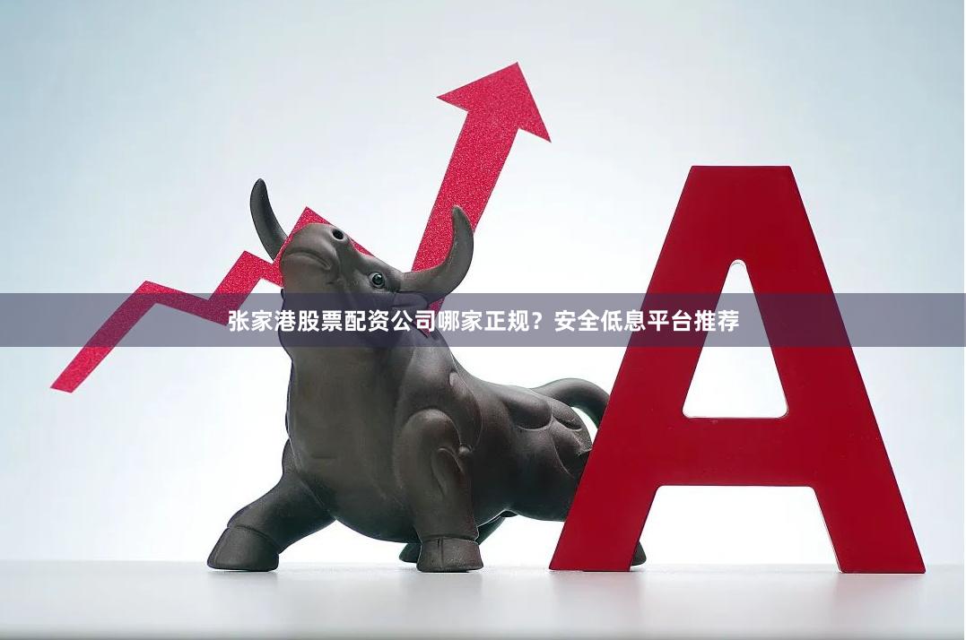 张家港股票配资公司哪家正规？安全低息平台推荐