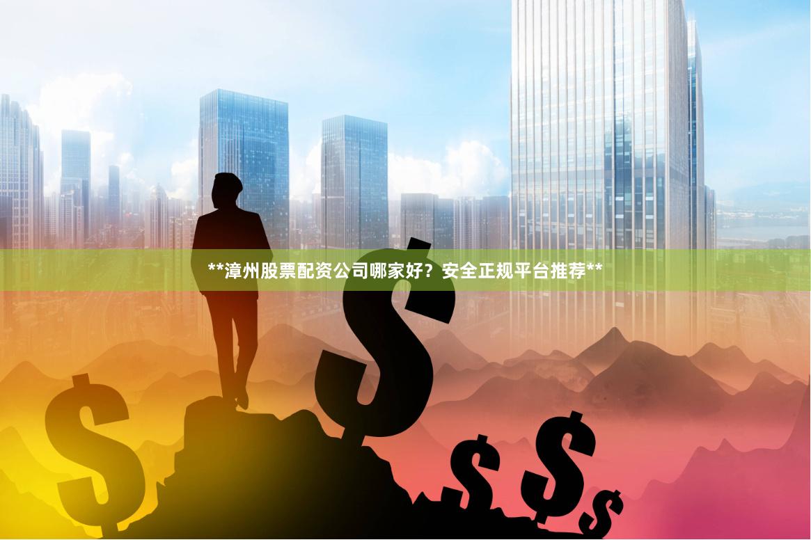 **漳州股票配资公司哪家好?安全正规平台推荐**