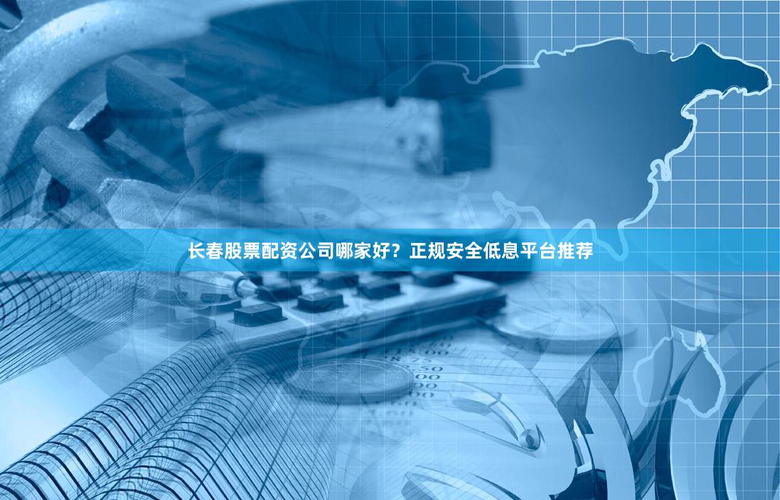 长春股票配资公司哪家好？正规安全低息平台推荐