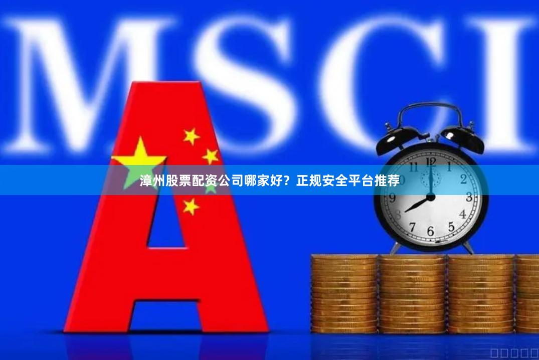 漳州股票配资公司哪家好？正规安全平台推荐