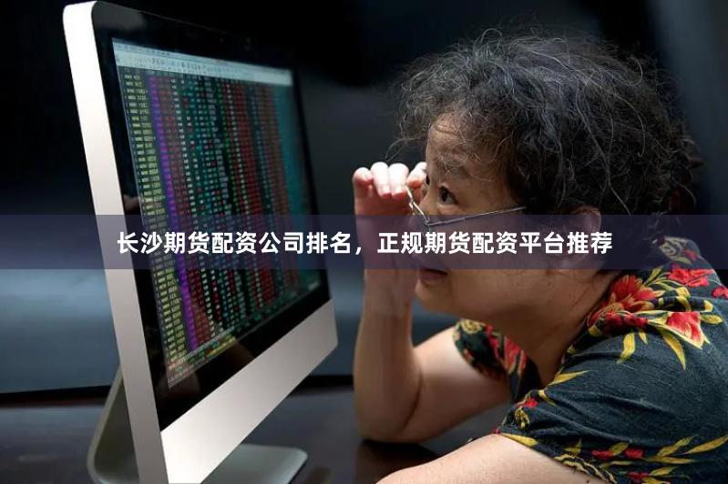 长沙期货配资公司排名，正规期货配资平台推荐
