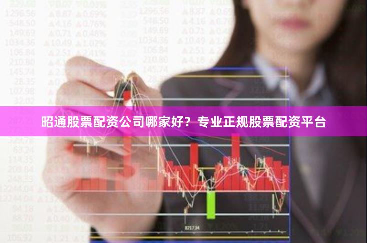 昭通股票配资公司哪家好？专业正规股票配资平台