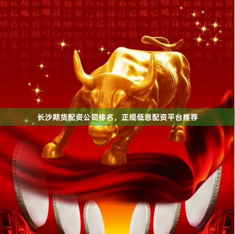长沙期货配资公司排名，正规低息配资平台推荐