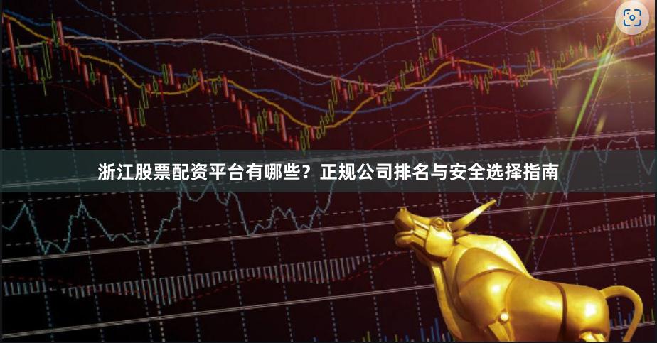 浙江股票配资平台有哪些?正规公司排名与安全选择指南