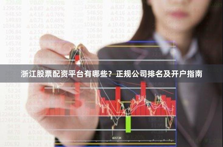 浙江股票配资平台有哪些？正规公司排名及开户指南