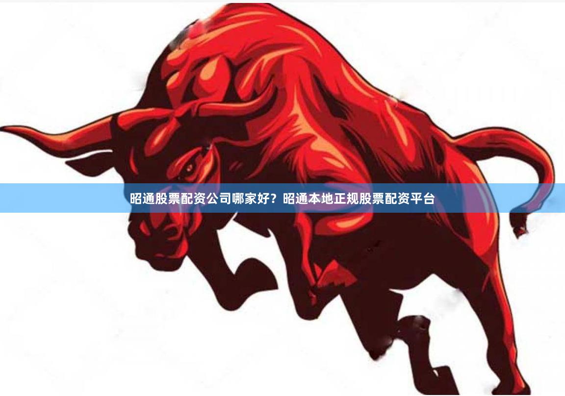 昭通股票配资公司哪家好？昭通本地正规股票配资平台