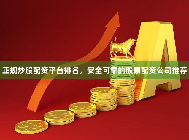 正规炒股配资平台排名,安全可靠的股票配资公司推荐