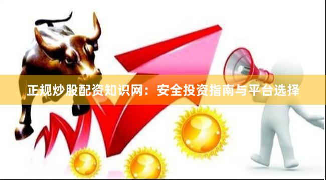 正规炒股配资知识网:安全投资指南与平台选择