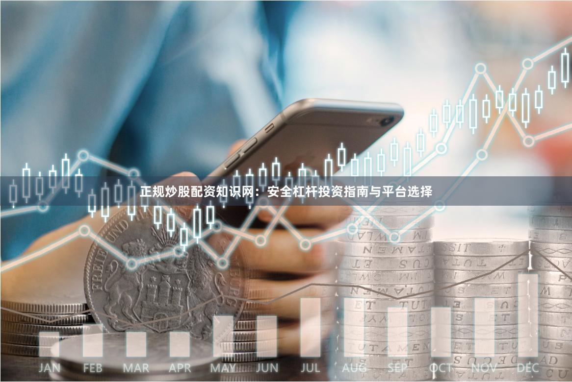 正规炒股配资知识网:安全杠杆投资指南与平台选择