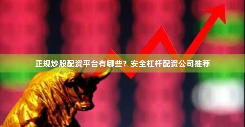 正规炒股配资平台有哪些？安全杠杆配资公司推荐