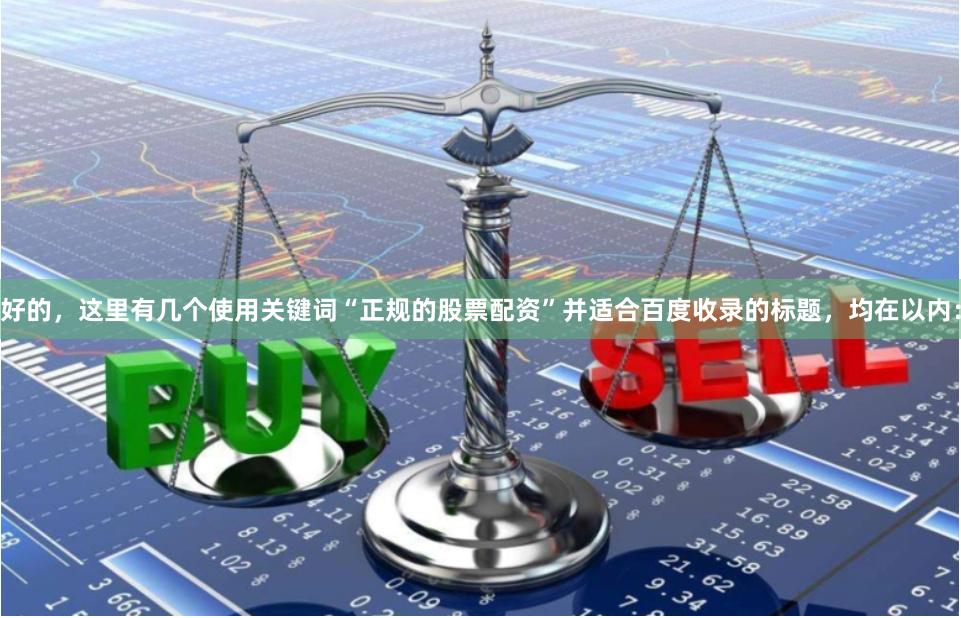 好的，这里有几个使用关键词“正规的股票配资”并适合百度收录的标题，均在以内：