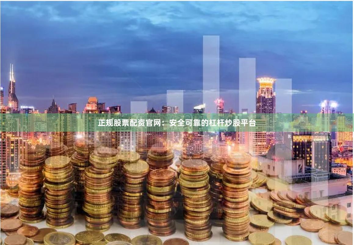 正规股票配资官网：安全可靠的杠杆炒股平台