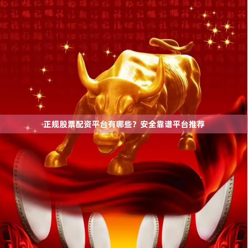正规股票配资平台有哪些？安全靠谱平台推荐