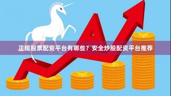 正规股票配资平台有哪些?安全炒股配资平台推荐