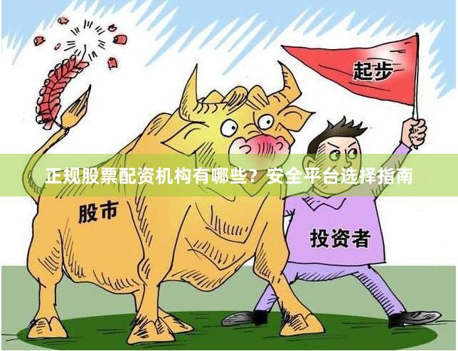 正规股票配资机构有哪些？安全平台选择指南
