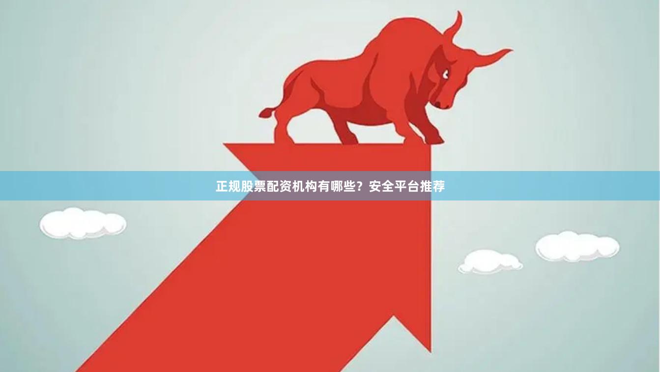 正规股票配资机构有哪些?安全平台推荐