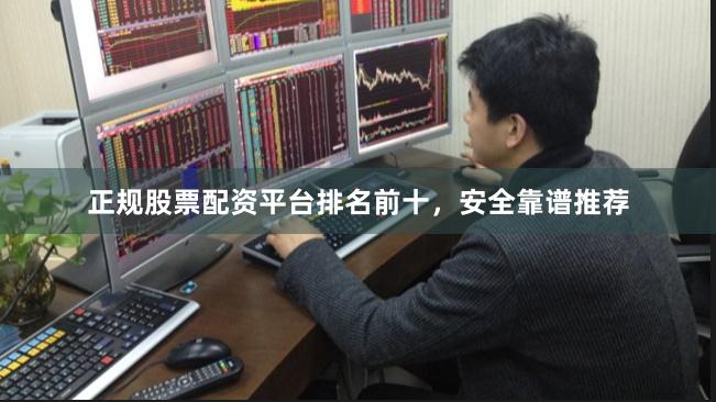 正规股票配资平台排名前十，安全靠谱推荐