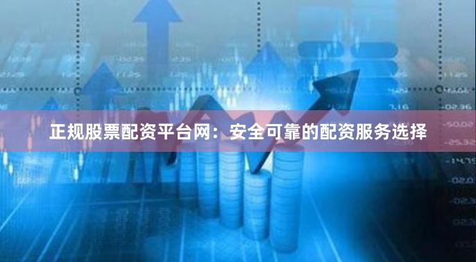 正规股票配资平台网:安全可靠的配资服务选择