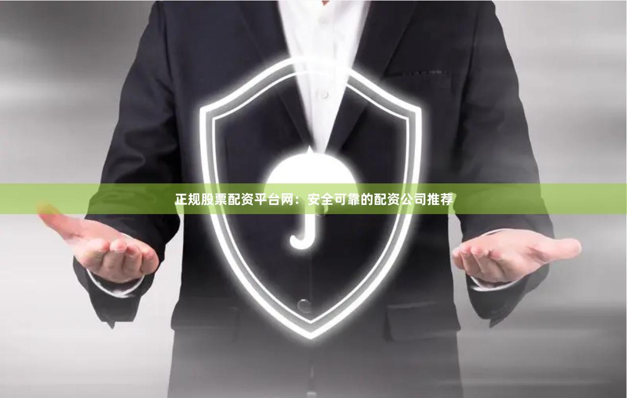 正规股票配资平台网:安全可靠的配资公司推荐