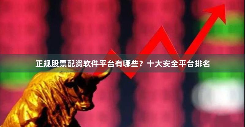 正规股票配资软件平台有哪些？十大安全平台排名