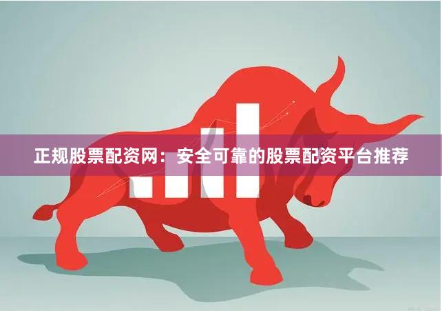 正规股票配资网：安全可靠的股票配资平台推荐