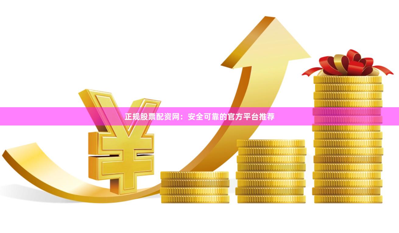 正规股票配资网:安全可靠的官方平台推荐