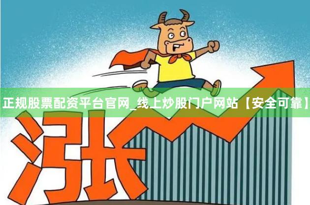 正规股票配资平台官网_线上炒股门户网站【安全可靠】