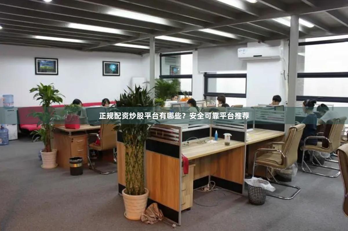 正规配资炒股平台有哪些？安全可靠平台推荐