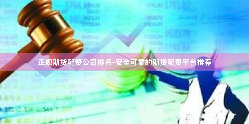 正规期货配资公司排名-安全可靠的期货配资平台推荐