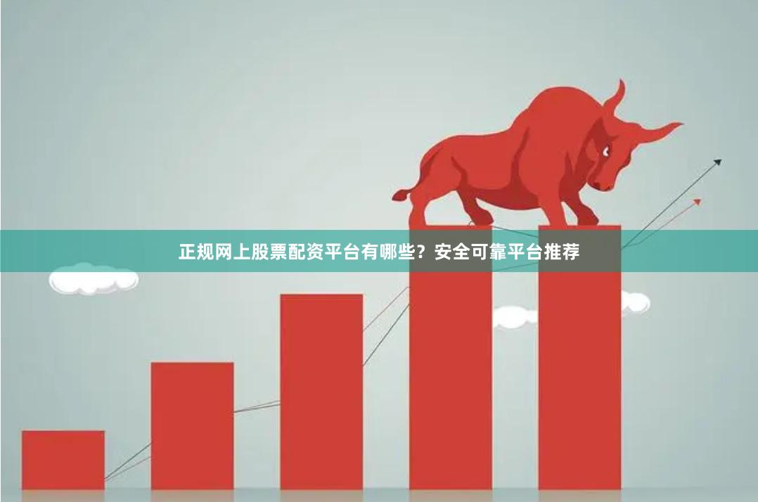 正规网上股票配资平台有哪些？安全可靠平台推荐