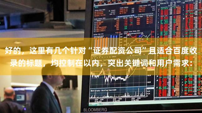 好的，这里有几个针对“证券配资公司”且适合百度收录的标题，均控制在以内，突出关键词和用户需求：