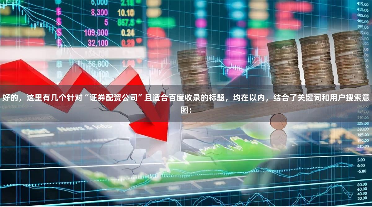 好的,这里有几个针对“证券配资公司”且适合百度收录的标题,均在以内,结合了关键词和用户搜索意图: