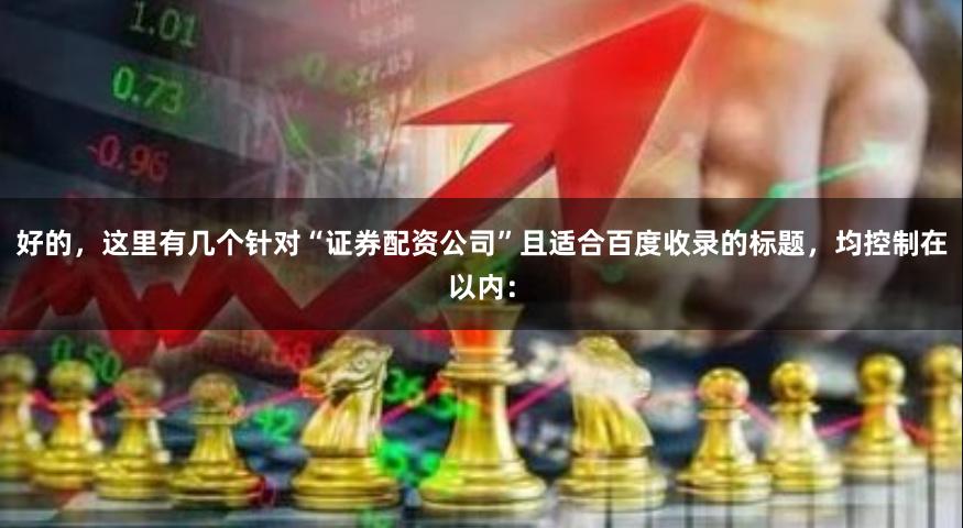 好的，这里有几个针对“证券配资公司”且适合百度收录的标题，均控制在以内：