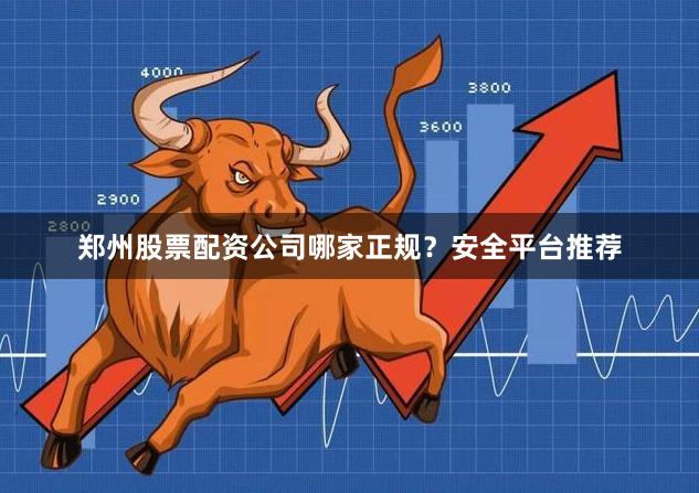郑州股票配资公司哪家正规？安全平台推荐