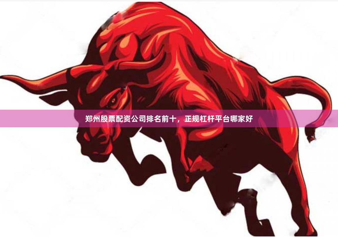 郑州股票配资公司排名前十,正规杠杆平台哪家好