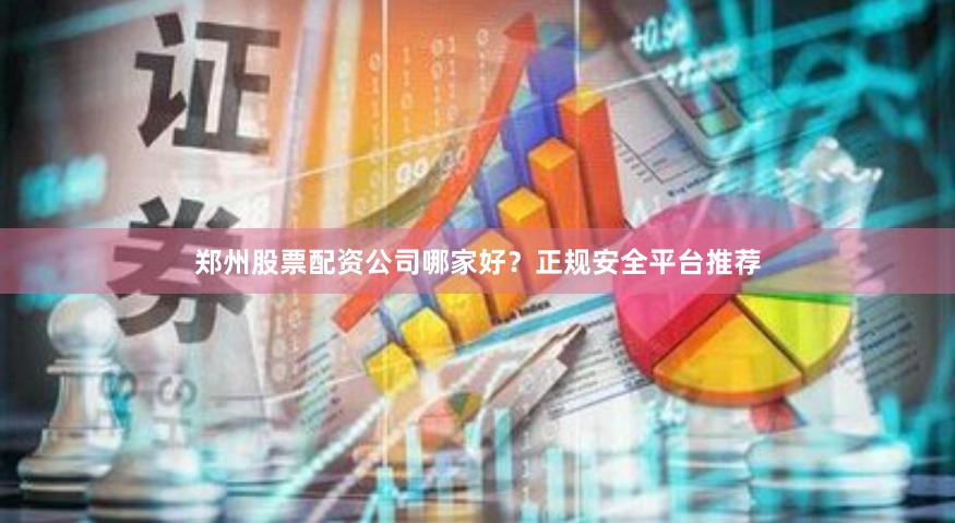 郑州股票配资公司哪家好？正规安全平台推荐