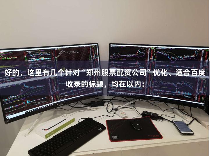 好的，这里有几个针对“郑州股票配资公司”优化、适合百度收录的标题，均在以内：